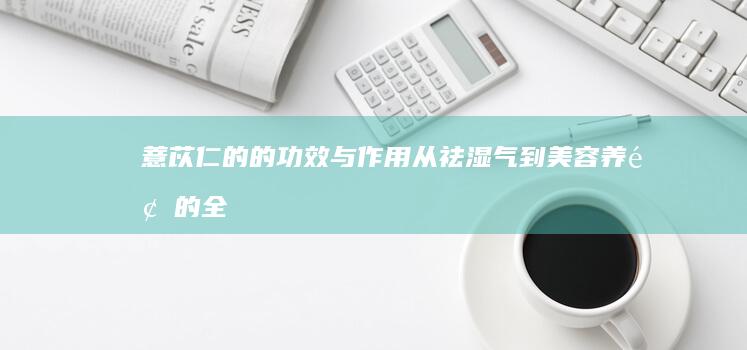 薏苡仁的的功效与作用：从祛湿气到美容养颜的全面解析