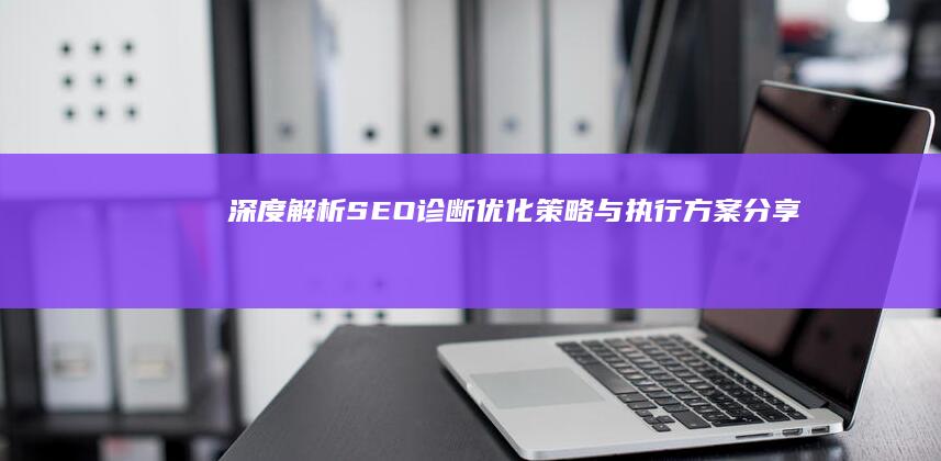 深度解析SEO诊断：优化策略与执行方案分享